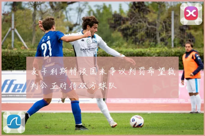 麦卡利斯特谈国米争议判罚希望裁判公正对待双方球队