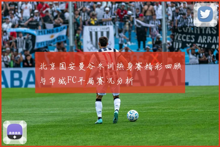 北京国安曼谷冬训热身赛精彩回顾与华城FC平局赛况分析