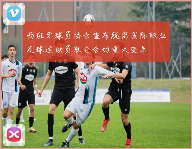 西班牙球员协会宣布脱离国际职业足球运动员联合会的重大变革