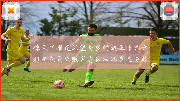 德天空报道汉堡与多特边卫卡巴尔租借交易失败因身体状况存在分歧