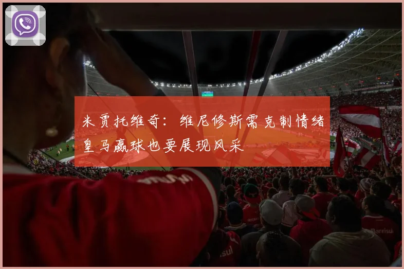米贾托维奇：维尼修斯需克制情绪皇马赢球也要展现风采
