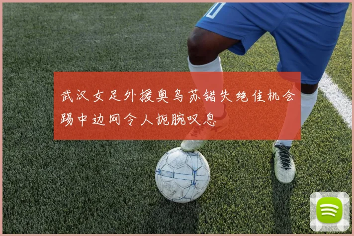 武汉女足外援奥乌苏错失绝佳机会踢中边网令人扼腕叹息