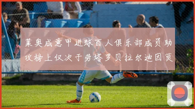 莱奥成意甲进球百人俱乐部成员助攻榜上仅次于劳塔罗贝拉尔迪因莫比莱