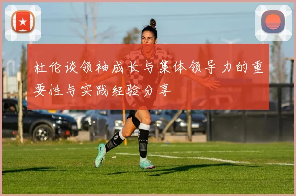 杜伦谈领袖成长与集体领导力的重要性与实践经验分享