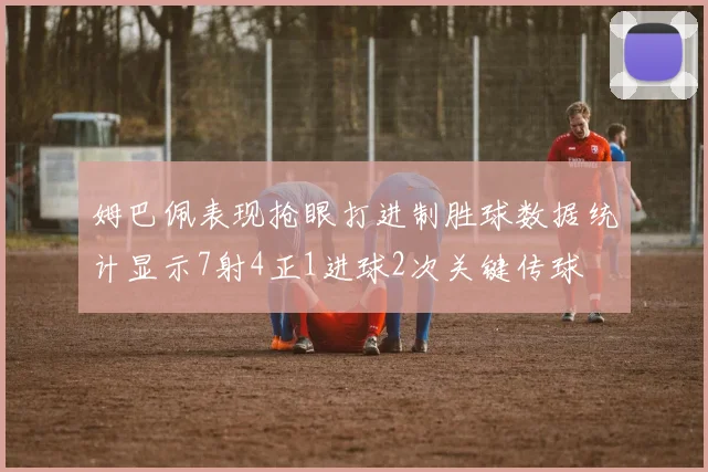 姆巴佩表现抢眼打进制胜球数据统计显示7射4正1进球2次关键传球