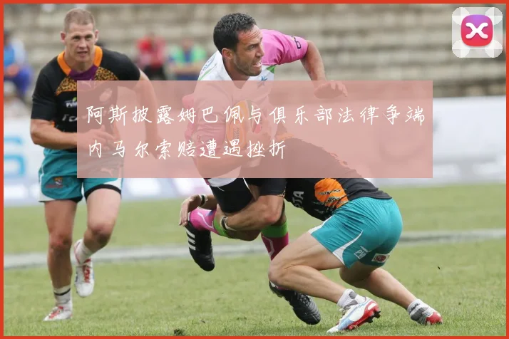 阿斯披露姆巴佩与俱乐部法律争端内马尔索赔遭遇挫折