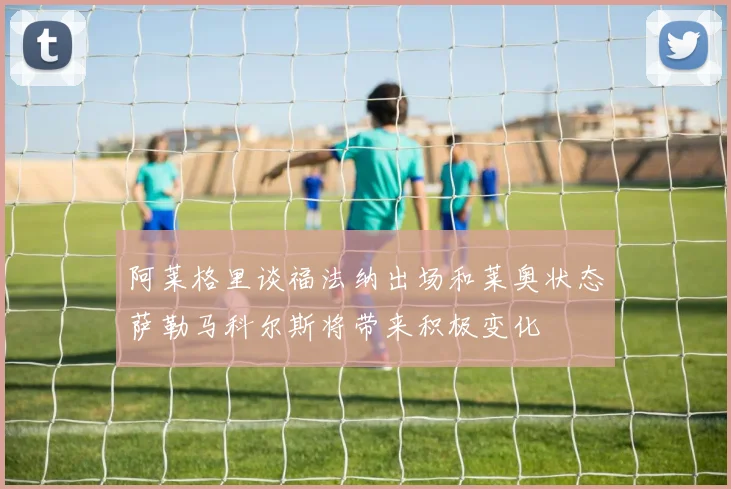 阿莱格里谈福法纳出场和莱奥状态萨勒马科尔斯将带来积极变化