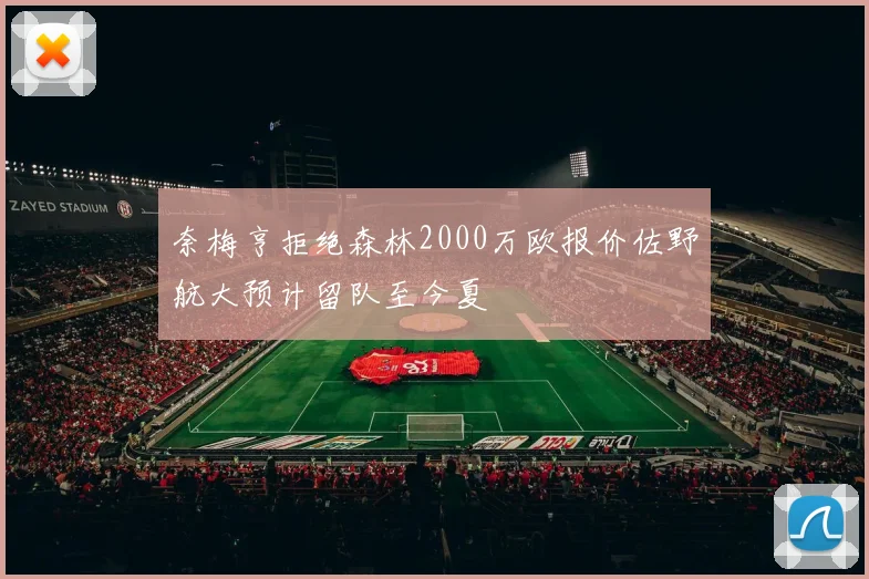 奈梅亨拒绝森林2000万欧报价佐野航大预计留队至今夏