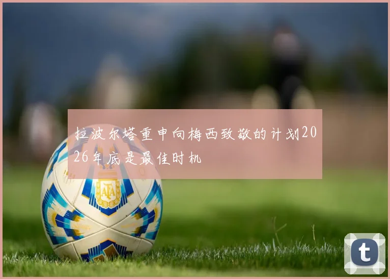 拉波尔塔重申向梅西致敬的计划2026年底是最佳时机