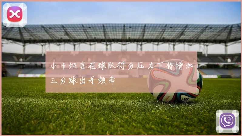 小卡坦言在球队得分压力下将增加三分球出手频率